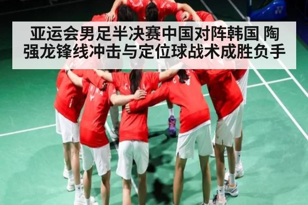 亚运会男足半决赛中国对阵韩国 陶强龙锋线冲击与定位球战术成胜负手